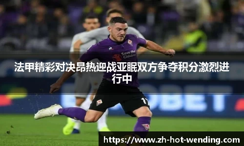 法甲精彩对决昂热迎战亚眠双方争夺积分激烈进行中