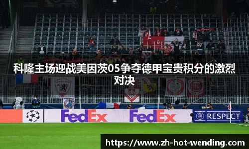 科隆主场迎战美因茨05争夺德甲宝贵积分的激烈对决