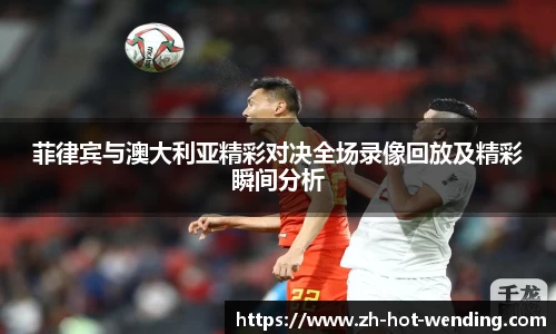 菲律宾与澳大利亚精彩对决全场录像回放及精彩瞬间分析