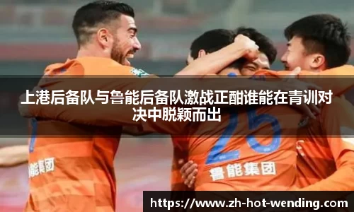 上港后备队与鲁能后备队激战正酣谁能在青训对决中脱颖而出