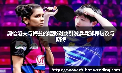 奥恰洛夫与梅兹的精彩对决引发乒乓球界热议与期待
