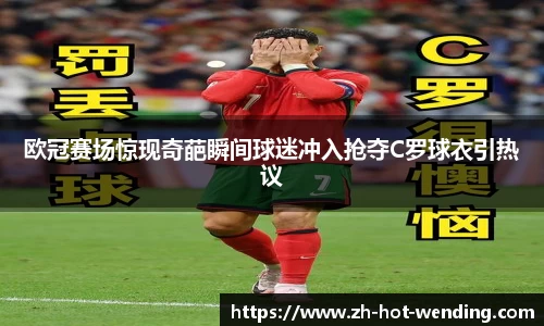 欧冠赛场惊现奇葩瞬间球迷冲入抢夺C罗球衣引热议