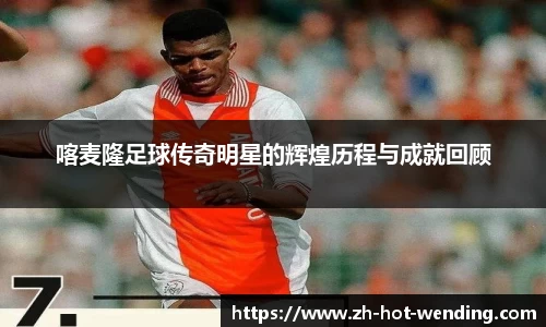 喀麦隆足球传奇明星的辉煌历程与成就回顾