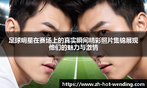 足球明星在赛场上的真实瞬间精彩照片集锦展现他们的魅力与激情