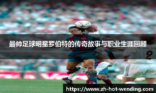 最帅足球明星罗伯特的传奇故事与职业生涯回顾