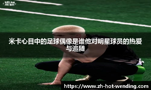 米卡心目中的足球偶像是谁他对明星球员的热爱与追随