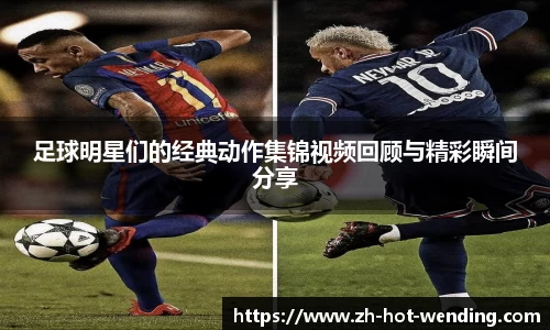 足球明星们的经典动作集锦视频回顾与精彩瞬间分享